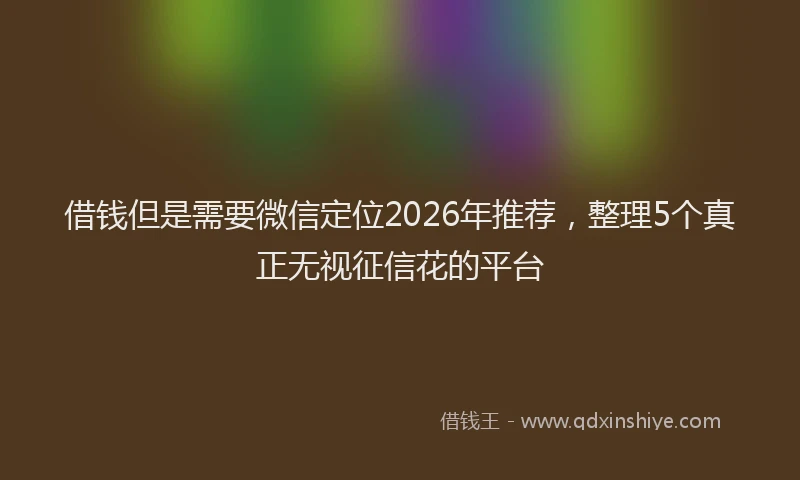 借钱但是需要微信定位2026年推荐,整理5个真正无视征信花的平台