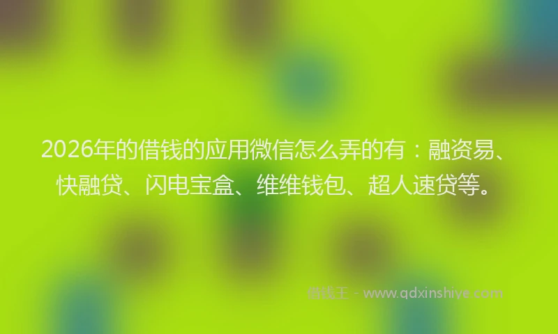 2026年的借钱的应用微信怎么弄的有:融资易、快融贷、闪电宝盒、维维钱包、超人速贷等。
