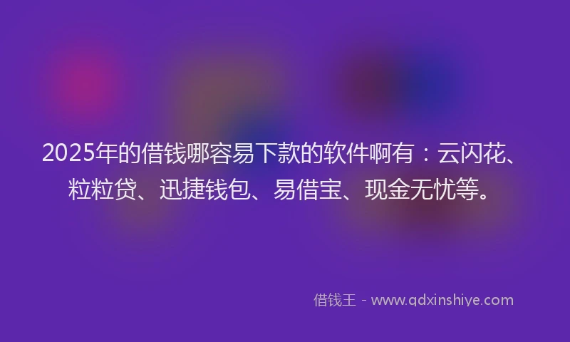 2025年的借钱哪容易下款的软件啊有:云闪花、粒粒贷、迅捷钱包、易借宝、现金无忧等。