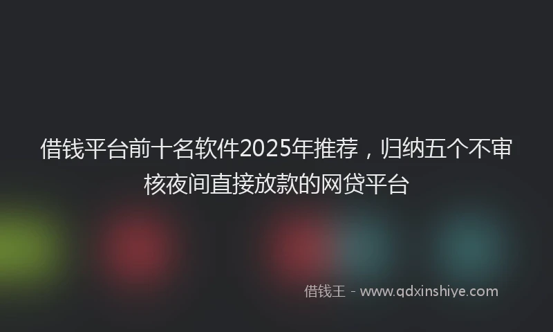 借钱平台前十名软件2025年推荐，归纳五个不审核夜间直接放款的网贷平台