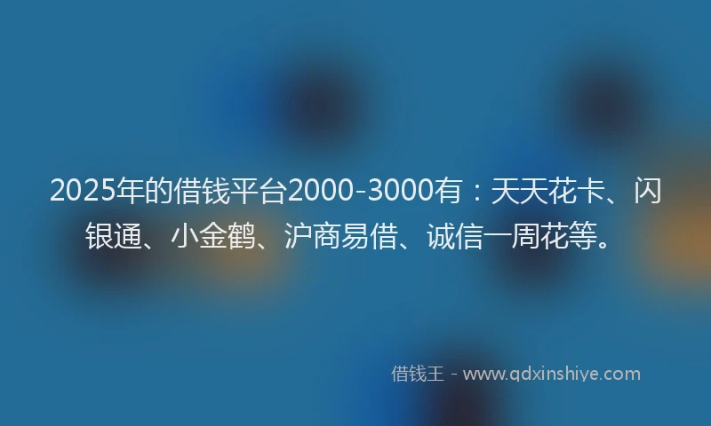 2025年的借钱平台2000-3000有：天天花卡、闪银通、小金鹤、沪商易借、诚信一周花等。