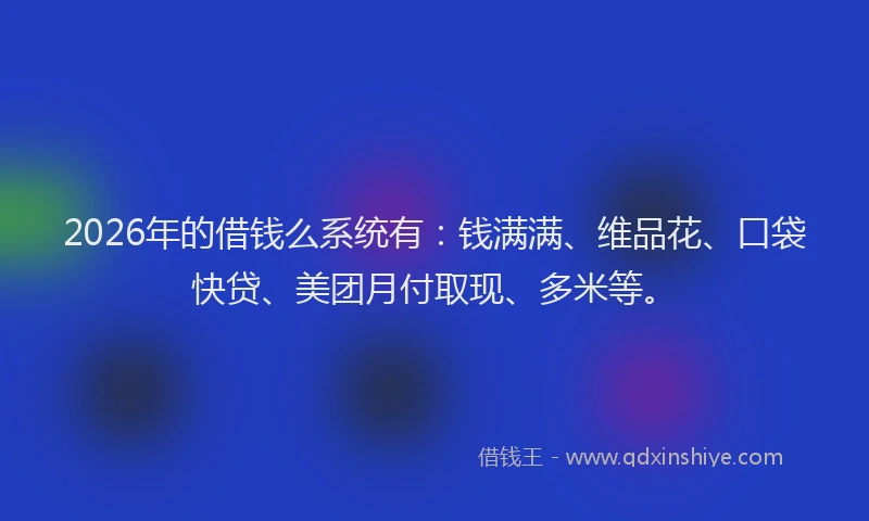 2026年的借钱么系统有：钱满满、维品花、口袋快贷、美团月付取现、多米等。