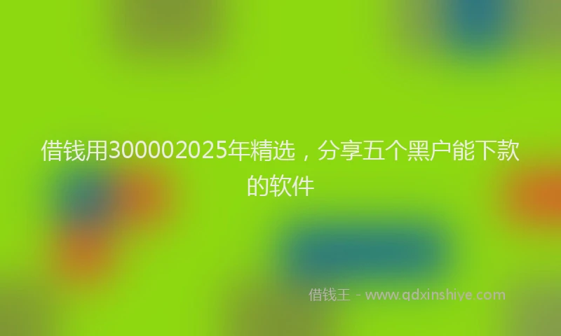 借钱用300002025年精选，分享五个黑户能下款的软件