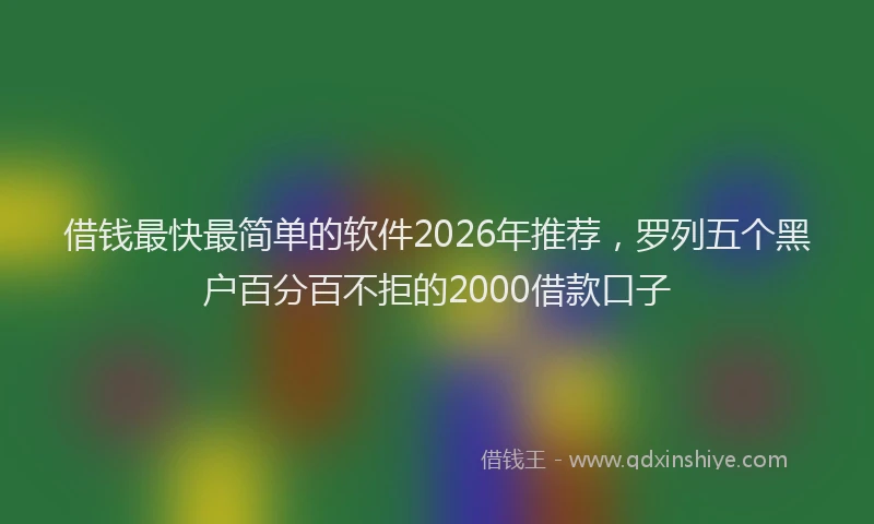 借钱最快最简单的软件2026年推荐，罗列五个黑户百分百不拒的2000借款口子