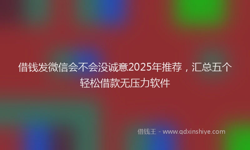 借钱发微信会不会没诚意2025年推荐，汇总五个轻松借款无压力软件