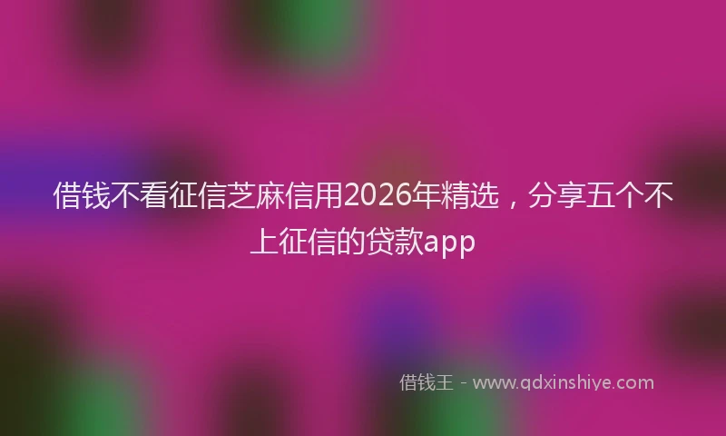 借钱不看征信芝麻信用2026年精选,分享五个不上征信的贷款app