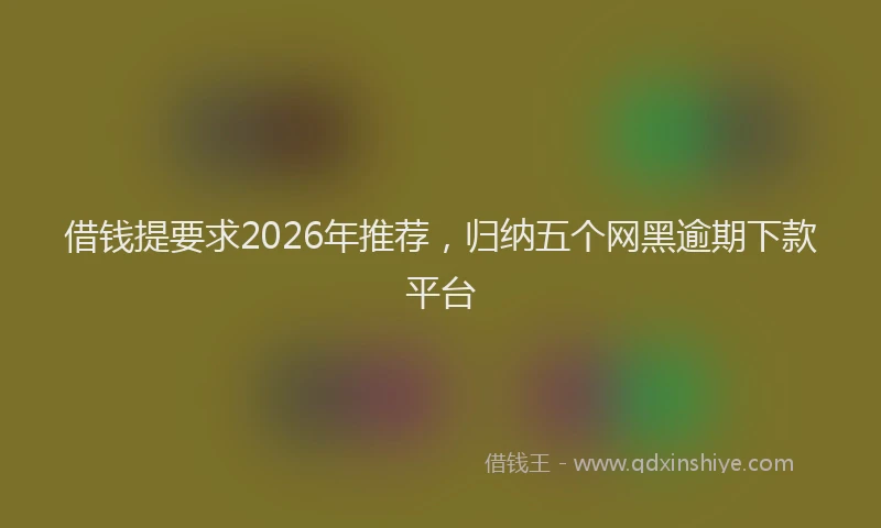 借钱提要求2026年推荐,归纳五个网黑逾期下款平台