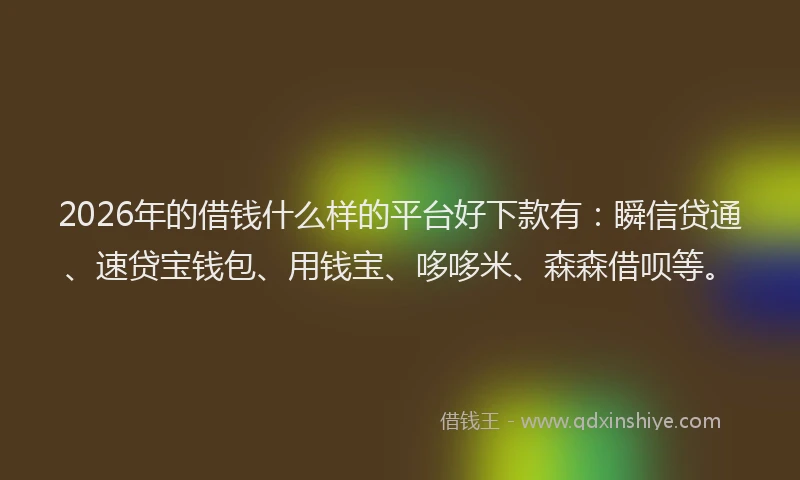 2026年的借钱什么样的平台好下款有:瞬信贷通、速贷宝钱包、用钱宝、哆哆米、森森借呗等。