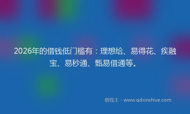 2026年的借钱低门槛有：理想给、易得花、疾融宝、易秒通、甄易借通等。