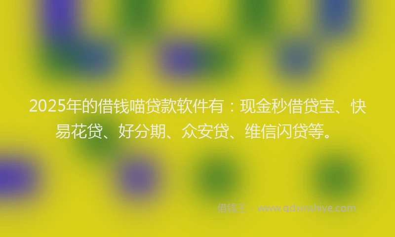 2025年的借钱喵贷款软件有：现金秒借贷宝、快易花贷、好分期、众安贷、维信闪贷等。