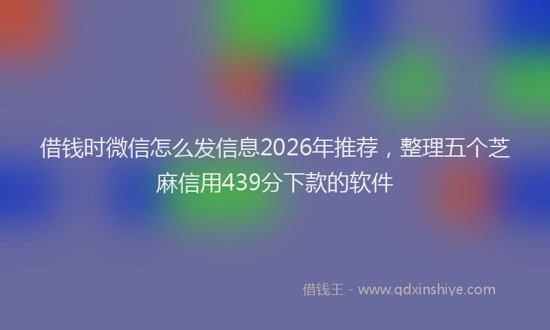 借钱时微信怎么发信息2026年推荐，整理五个芝麻信用439分下款的软件
