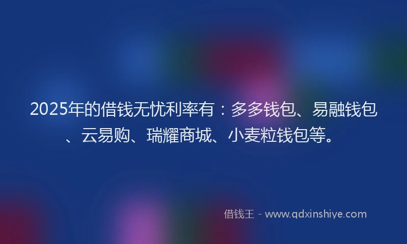 2025年的借钱无忧利率有：多多钱包、易融钱包、云易购、瑞耀商城、小麦粒钱包等。