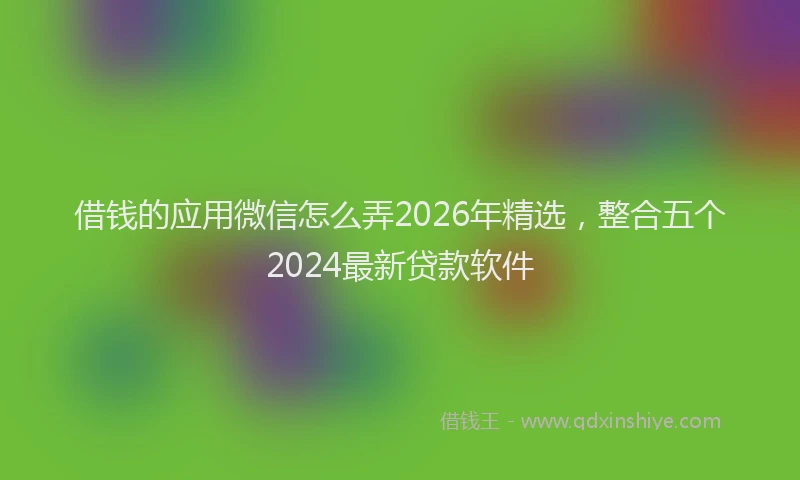借钱的应用微信怎么弄2026年精选，整合五个2024最新贷款软件