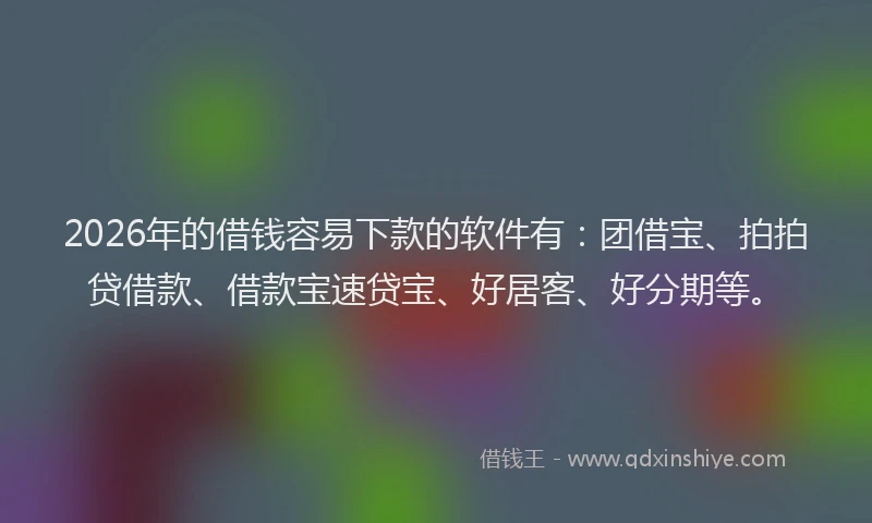 2026年的借钱容易下款的软件有:团借宝、拍拍贷借款、借款宝速贷宝、好居客、好分期等。