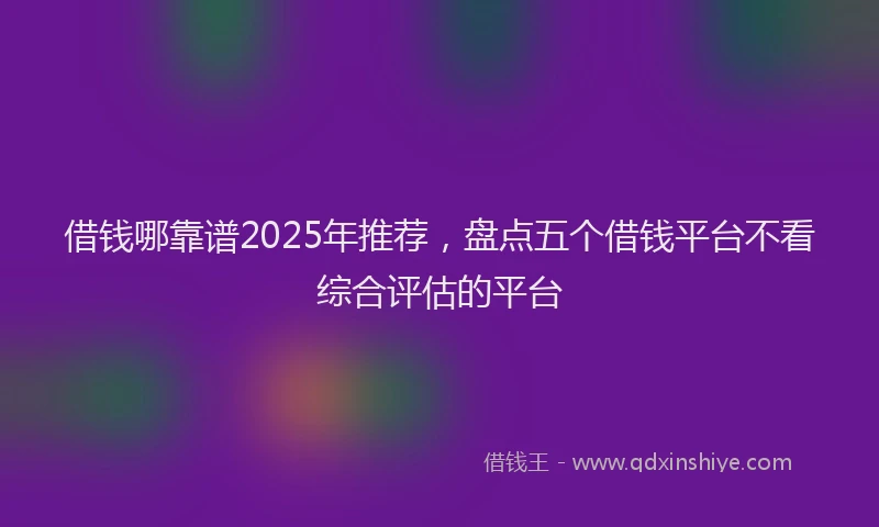 借钱哪靠谱2025年推荐，盘点五个借钱平台不看综合评估的平台