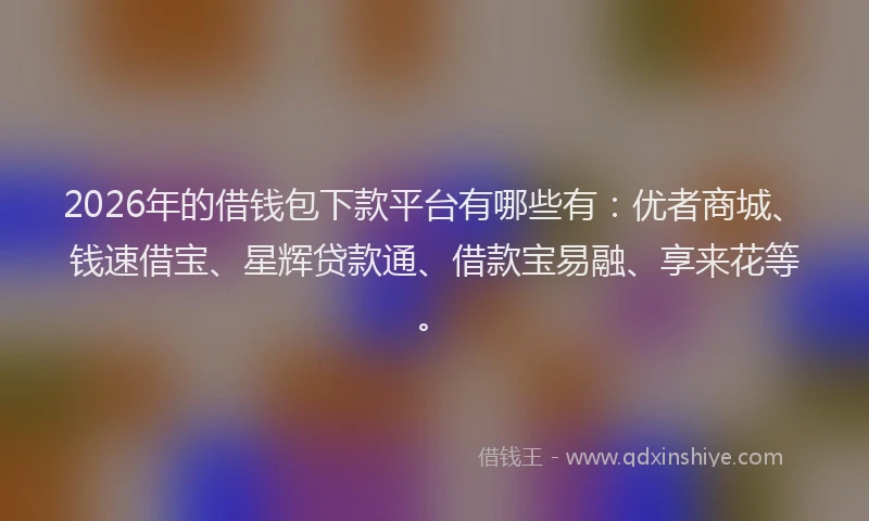 2026年的借钱包下款平台有哪些有：优者商城、钱速借宝、星辉贷款通、借款宝易融、享来花等。