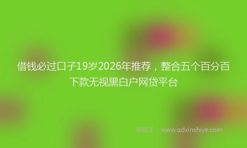 借钱必过口子19岁2026年推荐，整合五个百分百下款无视黑白户网贷平台