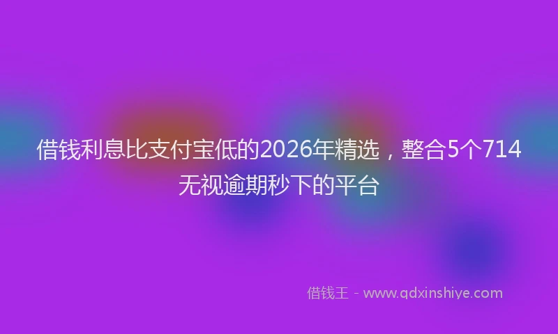 借钱利息比支付宝低的2026年精选，整合5个714无视逾期秒下的平台