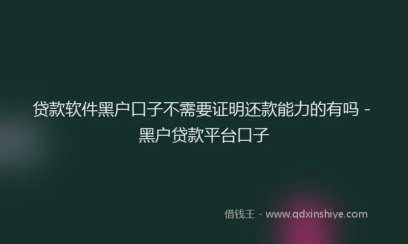 贷款软件黑户口子不需要证明还款能力的有吗 - 黑户贷款平台口子