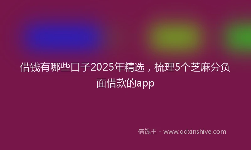 借钱有哪些口子2025年精选，梳理5个芝麻分负面借款的app