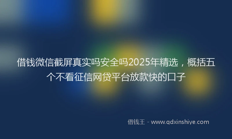 借钱微信截屏真实吗安全吗2025年精选，概括五个不看征信网贷平台放款快的口子