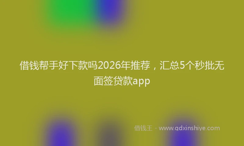 借钱帮手好下款吗2026年推荐,汇总5个秒批无面签贷款app