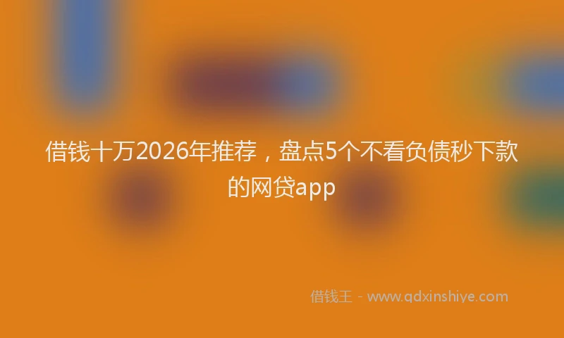 借钱十万2026年推荐，盘点5个不看负债秒下款的网贷app