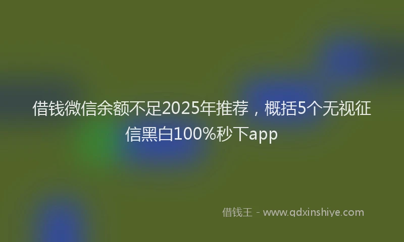 借钱微信余额不足2025年推荐,概括5个无视征信黑白100%秒下app