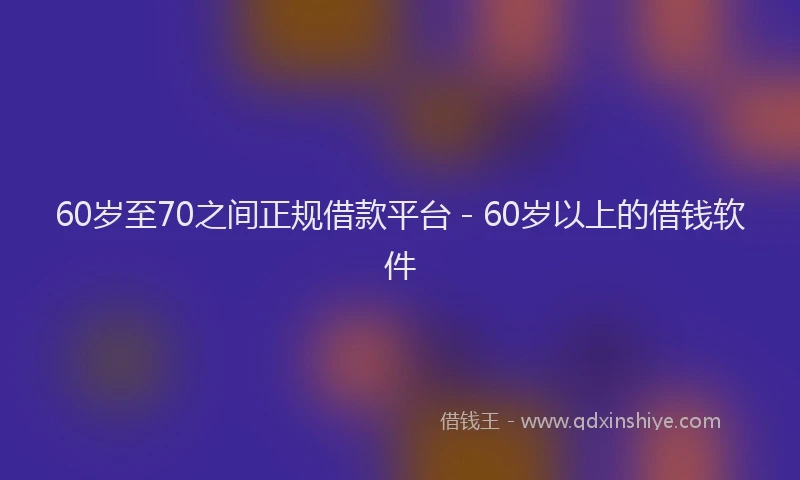 60岁至70之间正规借款平台 - 60岁以上的借钱软件