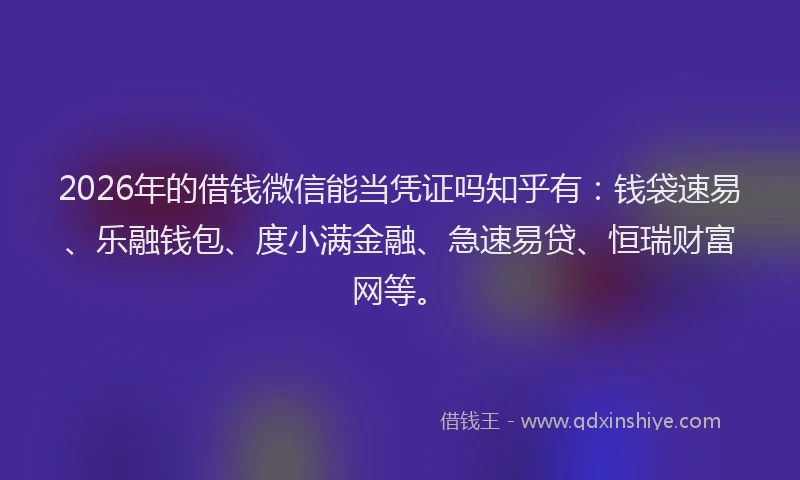 2026年的借钱微信能当凭证吗知乎有：钱袋速易、乐融钱包、度小满金融、急速易贷、恒瑞财富网等。