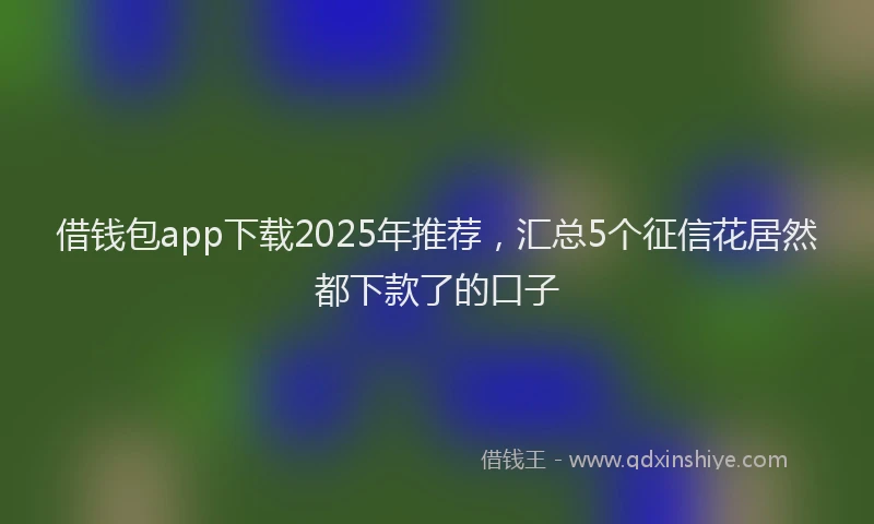 借钱包app下载2025年推荐，汇总5个征信花居然都下款了的口子