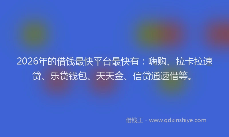 2026年的借钱最快平台最快有：嗨购、拉卡拉速贷、乐贷钱包、天天金、信贷通速借等。