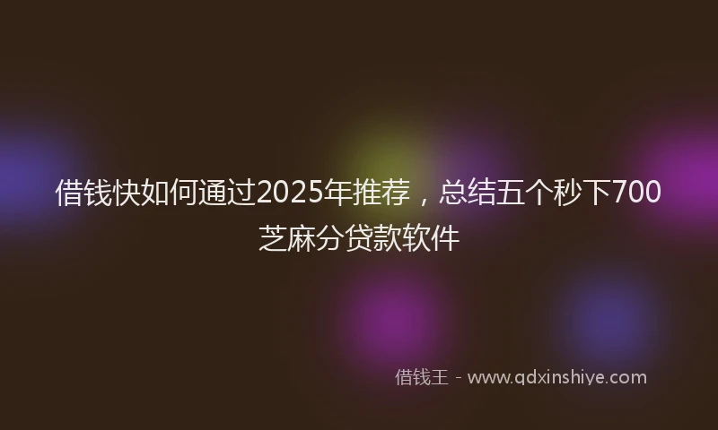 借钱快如何通过2025年推荐，总结五个秒下700芝麻分贷款软件