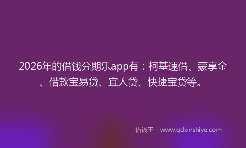 2026年的借钱分期乐app有:柯基速借、蒙享金、借款宝易贷、宜人贷、快捷宝贷等。