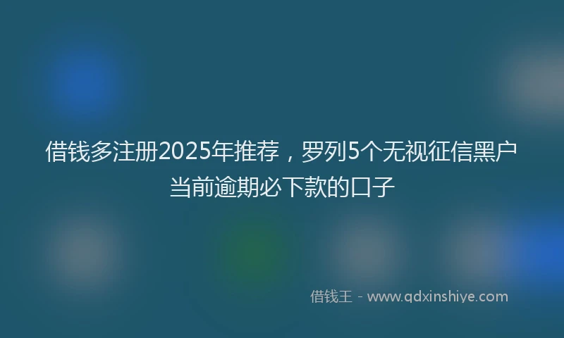 借钱多注册2025年推荐，罗列5个无视征信黑户当前逾期必下款的口子