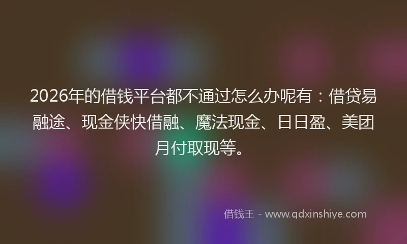 2026年的借钱平台都不通过怎么办呢有：借贷易融途、现金侠快借融、魔法现金、日日盈、美团月付取现等。