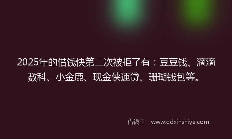 2025年的借钱快第二次被拒了有：豆豆钱、滴滴数科、小金鹿、现金侠速贷、珊瑚钱包等。