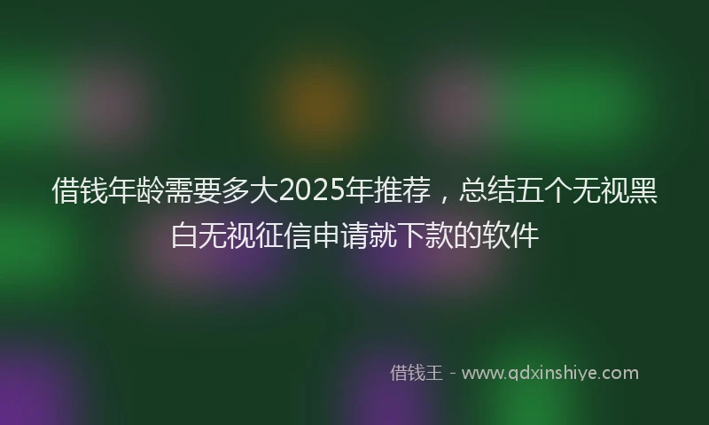 借钱年龄需要多大2025年推荐，总结五个无视黑白无视征信申请就下款的软件