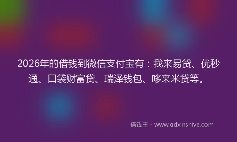 2026年的借钱到微信支付宝有：我来易贷、优秒通、口袋财富贷、瑞泽钱包、哆来米贷等。