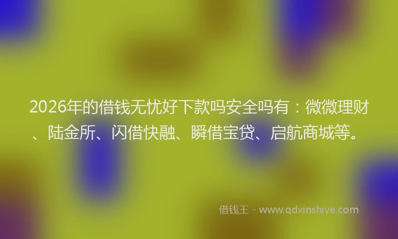 2026年的借钱无忧好下款吗安全吗有:微微理财、陆金所、闪借快融、瞬借宝贷、启航商城等。