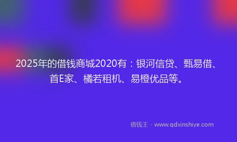 2025年的借钱商城2020有：银河信贷、甄易借、首E家、橘若租机、易橙优品等。