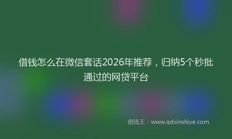 借钱怎么在微信套话2026年推荐，归纳5个秒批通过的网贷平台