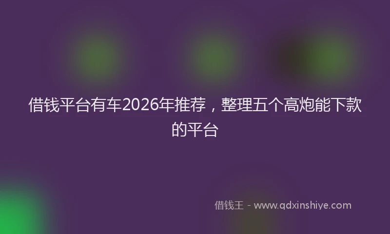 借钱平台有车2026年推荐，整理五个高炮能下款的平台