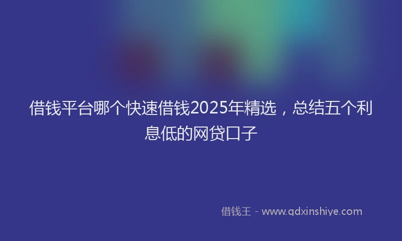 借钱平台哪个快速借钱2025年精选，总结五个利息低的网贷口子