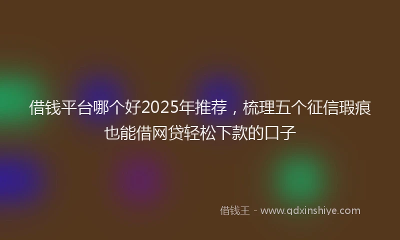 借钱平台哪个好2025年推荐，梳理五个征信瑕疵也能借网贷轻松下款的口子