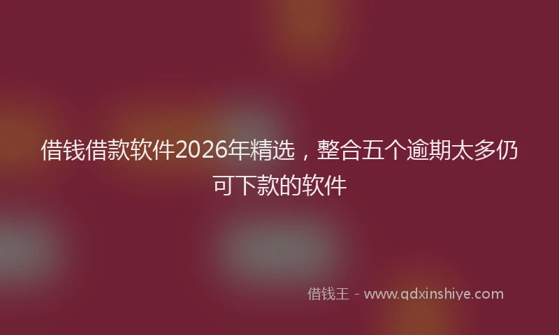 借钱借款软件2026年精选，整合五个逾期太多仍可下款的软件