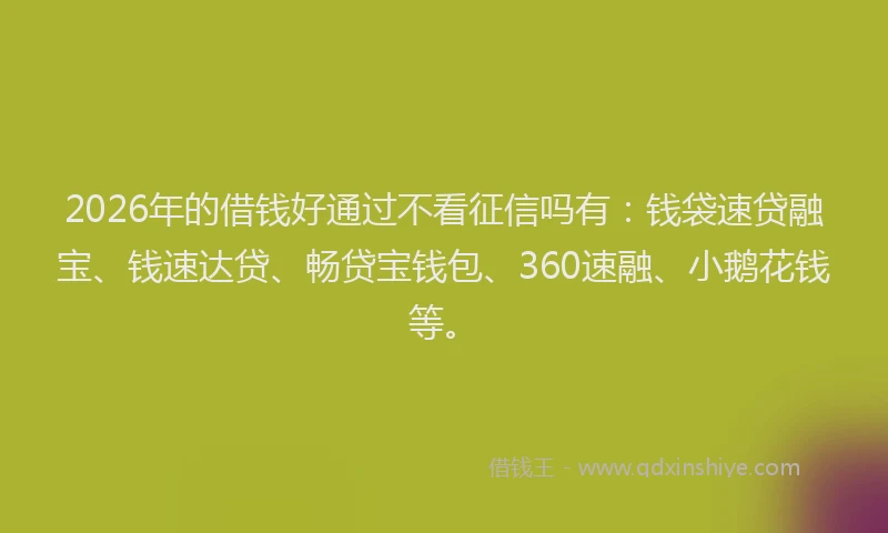 2026年的借钱好通过不看征信吗有：钱袋速贷融宝、钱速达贷、畅贷宝钱包、360速融、小鹅花钱等。