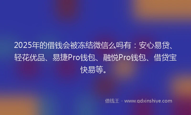 2025年的借钱会被冻结微信么吗有：安心易贷、轻花优品、易捷Pro钱包、融悦Pro钱包、借贷宝快易等。