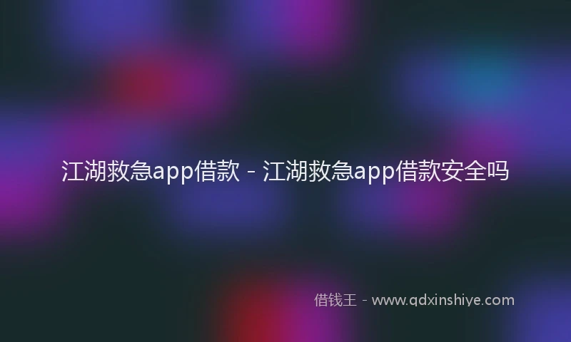 江湖救急app借款 - 江湖救急app借款安全吗