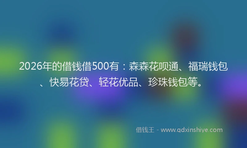 2026年的借钱借500有：森森花呗通、福瑞钱包、快易花贷、轻花优品、珍珠钱包等。